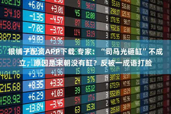 银铺子配资APP下载 专家：“司马光砸缸”不成立，原因是宋朝没有缸？反被一成语打脸