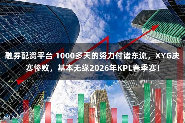 融券配资平台 1000多天的努力付诸东流，XYG决赛惨败，基本无缘2026年KPL春季赛！