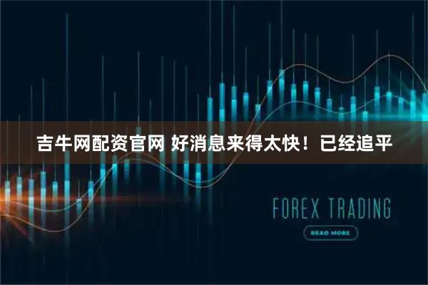 吉牛网配资官网 好消息来得太快！已经追平