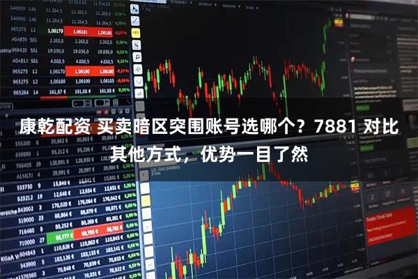 康乾配资 买卖暗区突围账号选哪个？7881 对比其他方式，优势一目了然