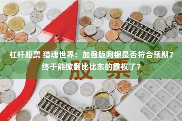 杠杆股票 猎魂世界：加强版阿银是否符合预期？终于能掀翻比比东的霸权了？