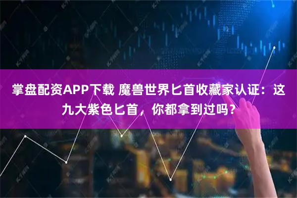 掌盘配资APP下载 魔兽世界匕首收藏家认证：这九大紫色匕首，你都拿到过吗？