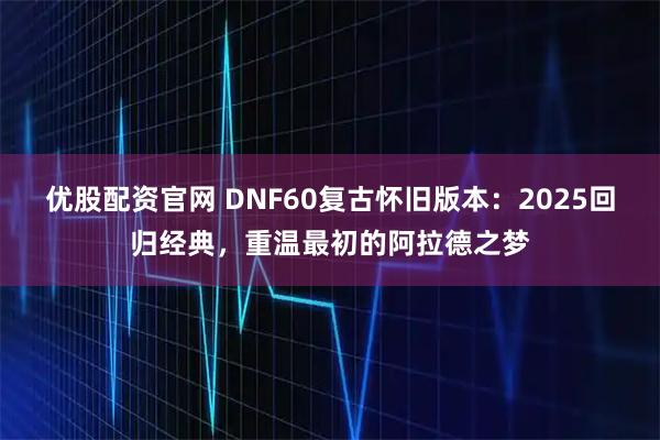 优股配资官网 DNF60复古怀旧版本：2025回归经典，重温最初的阿拉德之梦