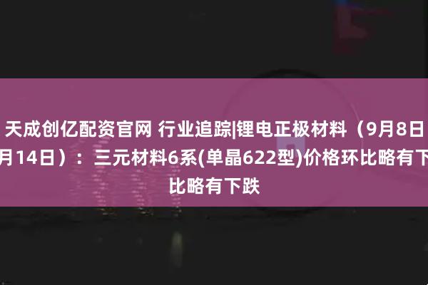 天成创亿配资官网 行业追踪|锂电正极材料（9月8日-9月14日）：三元材料6系(单晶622型)价格环比略有下跌