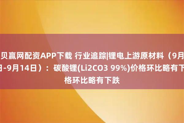 贝赢网配资APP下载 行业追踪|锂电上游原材料（9月8日-9月14日）：碳酸锂(Li2CO3 99%)价格环比略有下跌