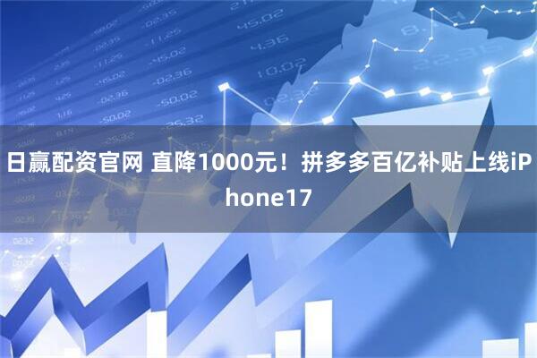 日赢配资官网 直降1000元！拼多多百亿补贴上线iPhone17