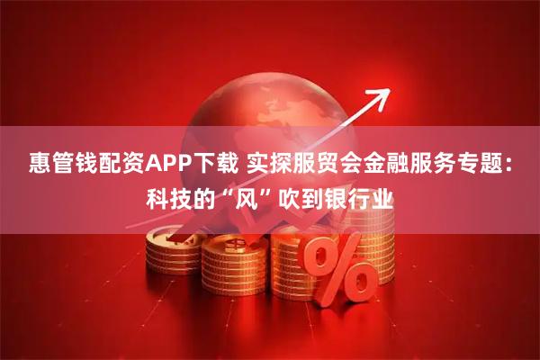 惠管钱配资APP下载 实探服贸会金融服务专题：科技的“风”吹到银行业