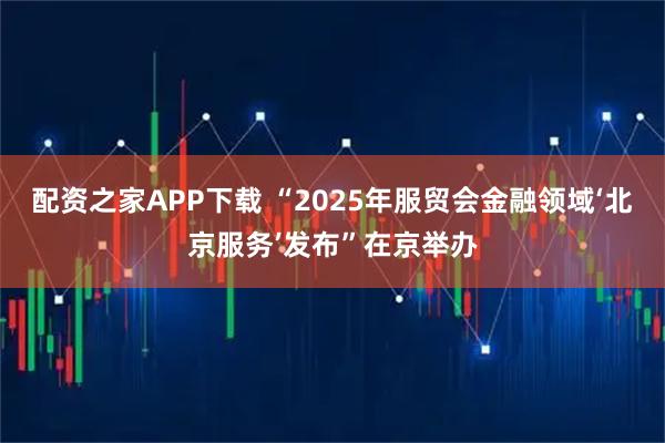 配资之家APP下载 “2025年服贸会金融领域‘北京服务’发布”在京举办