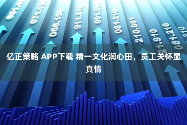 亿正策略 APP下载 精一文化润心田,员工关怀显真情