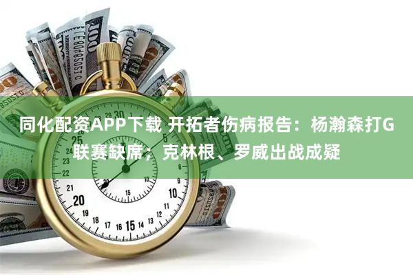 同化配资APP下载 开拓者伤病报告：杨瀚森打G联赛缺席；克林根、罗威出战成疑
