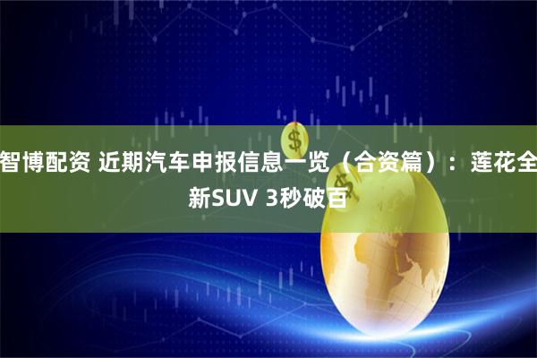 智博配资 近期汽车申报信息一览（合资篇）：莲花全新SUV 3秒破百