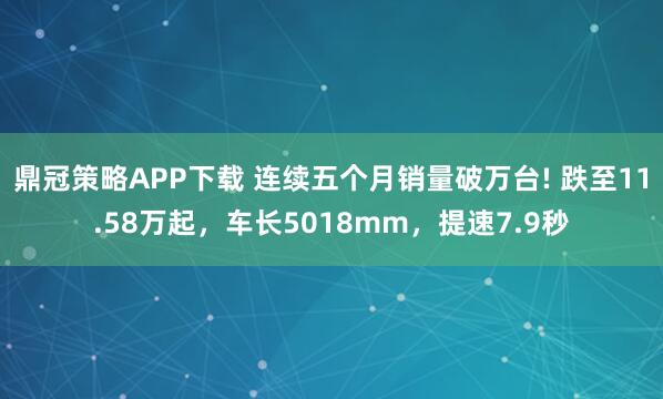 鼎冠策略APP下载 连续五个月销量破万台! 跌至11.58万起,车长5018mm,提速7.9秒