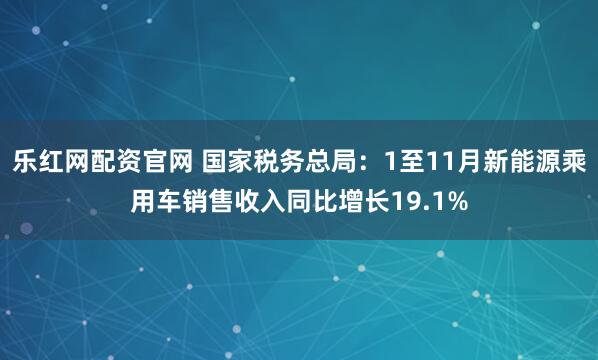 乐红网配资官网 国家税务总局：1至11月新能源乘用车销售收入同比增长19.1%