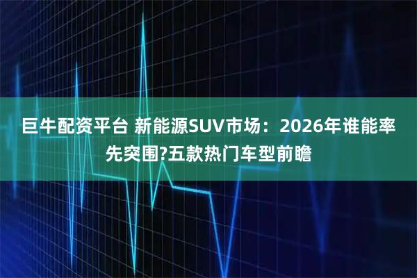 巨牛配资平台 新能源SUV市场：2026年谁能率先突围?五款热门车型前瞻