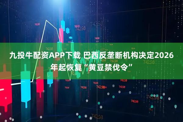 九投牛配资APP下载 巴西反垄断机构决定2026年起恢复“黄豆禁伐令”