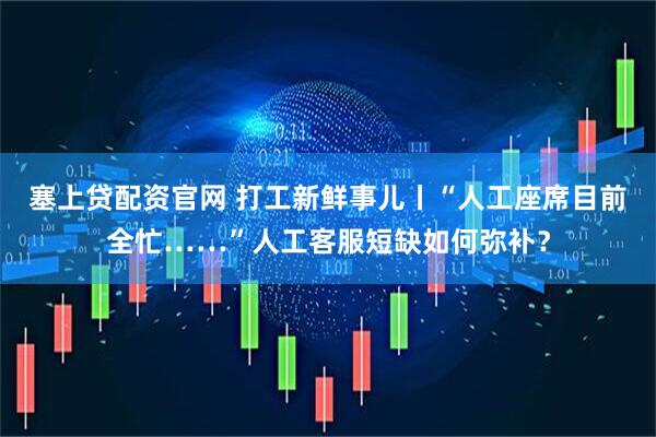塞上贷配资官网 打工新鲜事儿丨“人工座席目前全忙……”人工客服短缺如何弥补？