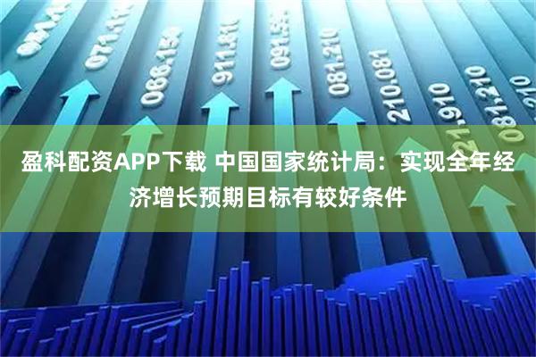 盈科配资APP下载 中国国家统计局：实现全年经济增长预期目标有较好条件