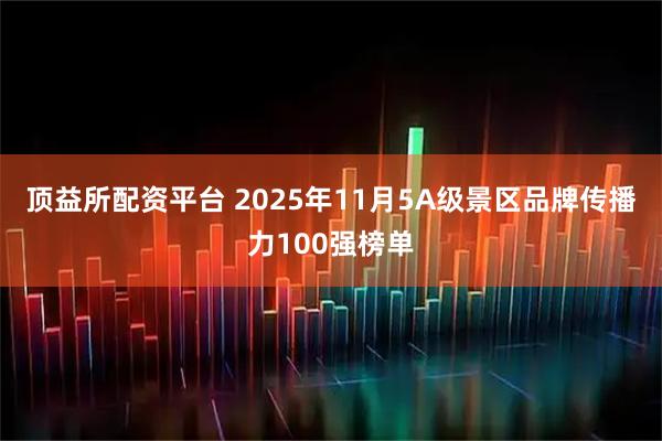顶益所配资平台 2025年11月5A级景区品牌传播力100强榜单