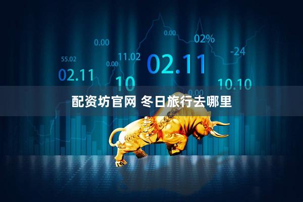 配资坊官网 冬日旅行去哪里
