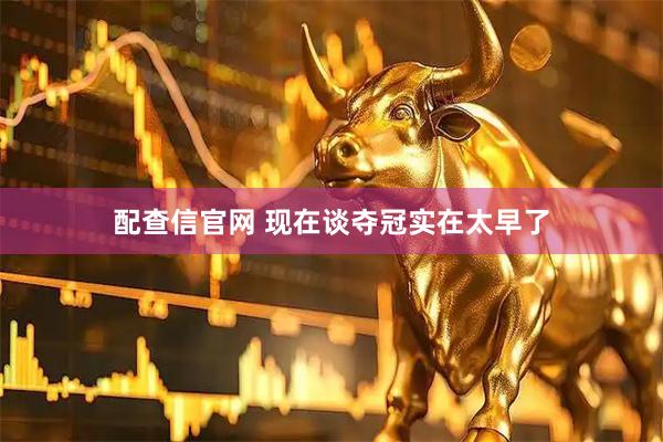 配查信官网 现在谈夺冠实在太早了