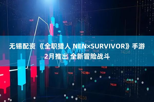 无锡配资 《全职猎人 NEN×SURVIVOR》手游2月推出 全新冒险战斗