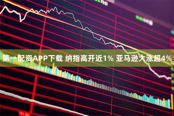 第一配资APP下载 纳指高开近1% 亚马逊大涨超4%
