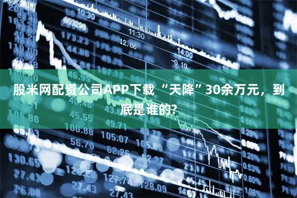 股米网配资公司APP下载 “天降”30余万元，到底是谁的?