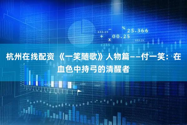 杭州在线配资 《一笑随歌》人物篇——付一笑：在血色中持弓的清醒者