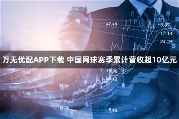 万无优配APP下载 中国网球赛季累计营收超10亿元