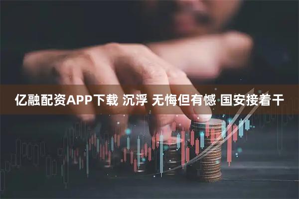 亿融配资APP下载 沉浮 无悔但有憾 国安接着干