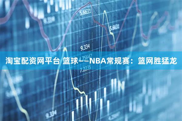 淘宝配资网平台 篮球——NBA常规赛：篮网胜猛龙