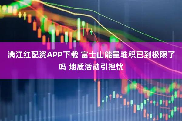满江红配资APP下载 富士山能量堆积已到极限了吗 地质活动引担忧