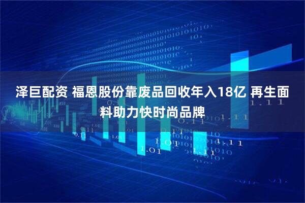 泽巨配资 福恩股份靠废品回收年入18亿 再生面料助力快时尚品牌