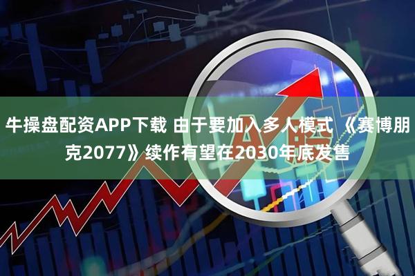 牛操盘配资APP下载 由于要加入多人模式 《赛博朋克2077》续作有望在2030年底发售