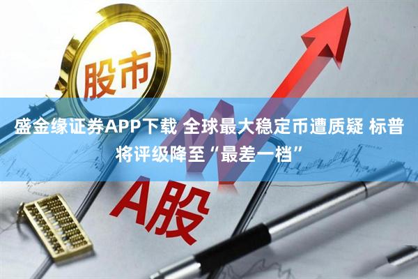 盛金缘证券APP下载 全球最大稳定币遭质疑 标普将评级降至“最差一档”