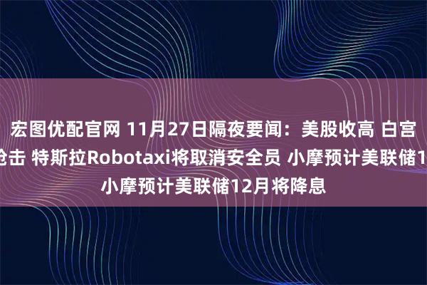 宏图优配官网 11月27日隔夜要闻：美股收高 白宫附近发生枪击 特斯拉Robotaxi将取消安全员 小摩预计美联储12月将降息