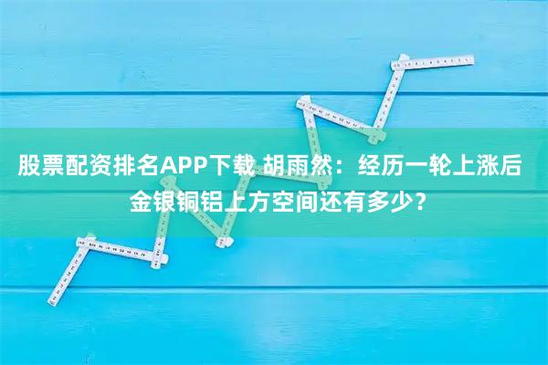 股票配资排名APP下载 胡雨然：经历一轮上涨后  金银铜铝上方空间还有多少？