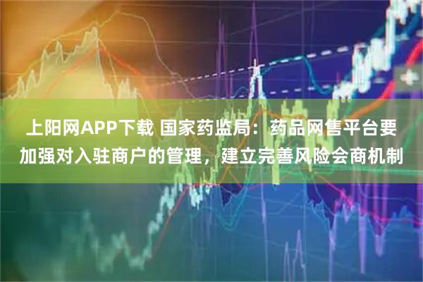 上阳网APP下载 国家药监局：药品网售平台要加强对入驻商户的管理，建立完善风险会商机制
