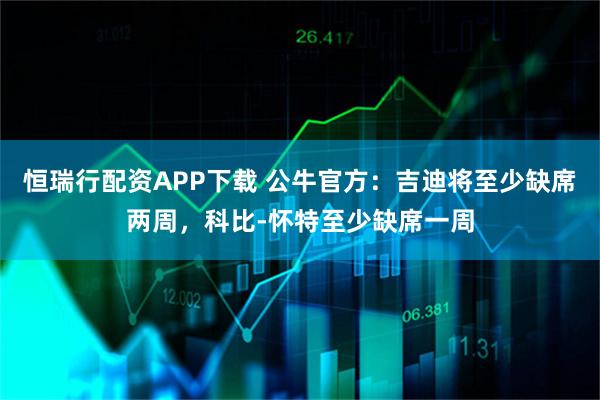 恒瑞行配资APP下载 公牛官方：吉迪将至少缺席两周，科比-怀特至少缺席一周