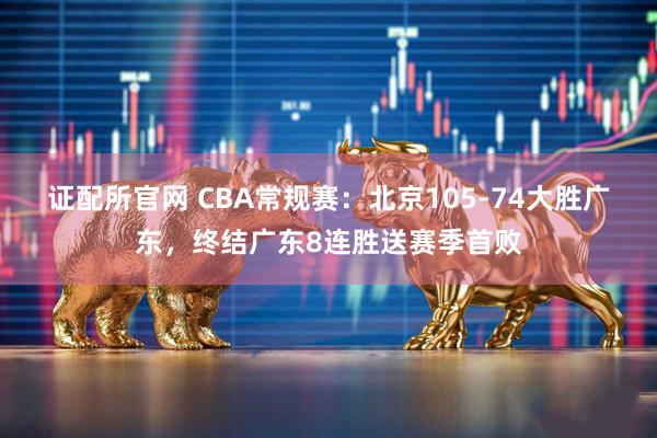 证配所官网 CBA常规赛：北京105-74大胜广东，终结广东8连胜送赛季首败