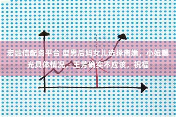 宏融信配资平台 型男后妈女儿选择离婚，小妞曝光具体情况，王芳确实不应该，祝福