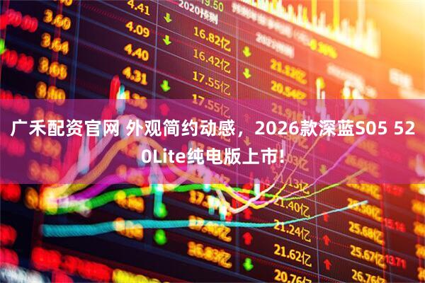 广禾配资官网 外观简约动感，2026款深蓝S05 520Lite纯电版上市!