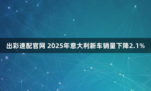 出彩速配官网 2025年意大利新车销量下降2.1%