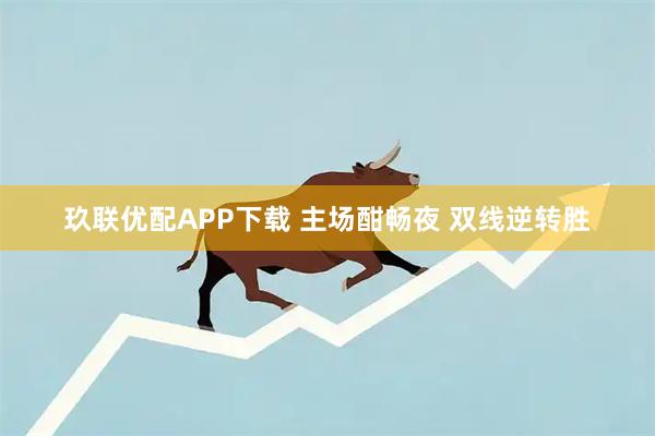 玖联优配APP下载 主场酣畅夜 双线逆转胜