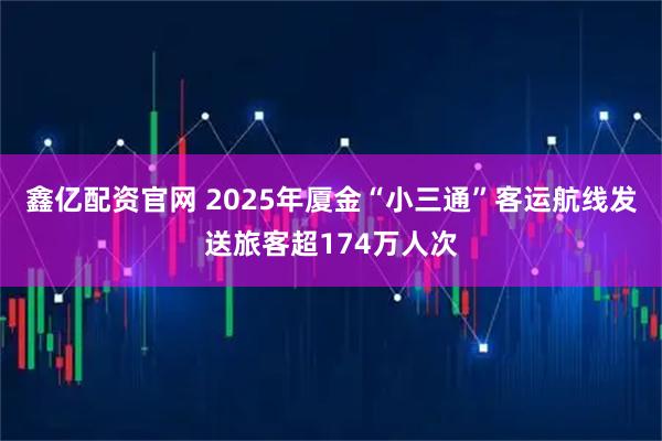 鑫亿配资官网 2025年厦金“小三通”客运航线发送旅客超174万人次