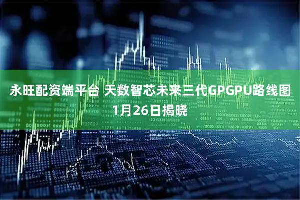 永旺配资端平台 天数智芯未来三代GPGPU路线图1月26日揭晓