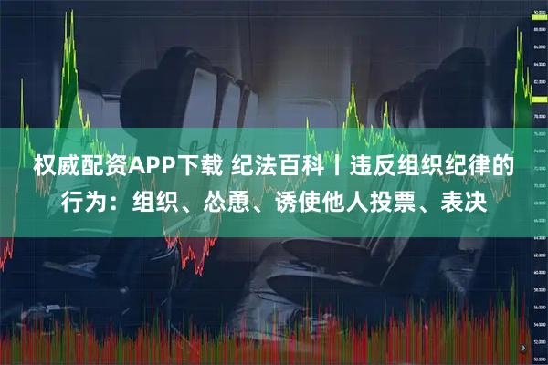 权威配资APP下载 纪法百科丨违反组织纪律的行为：组织、怂恿、诱使他人投票、表决