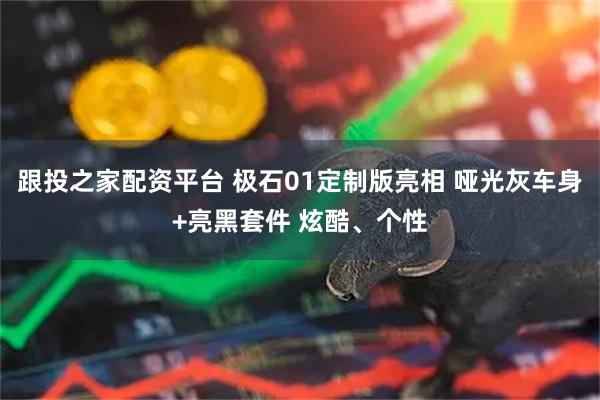 跟投之家配资平台 极石01定制版亮相 哑光灰车身+亮黑套件 炫酷、个性