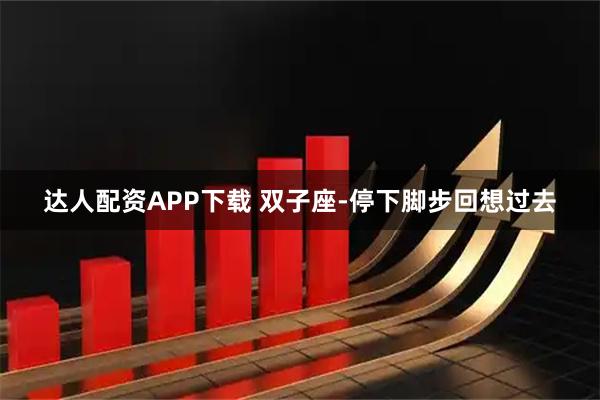 达人配资APP下载 双子座-停下脚步回想过去