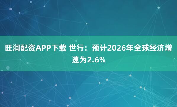 旺润配资APP下载 世行：预计2026年全球经济增速为2.6%